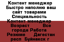 Контент менеджер. Быстро наполню ваш сайт товарами › Специальность ­ Контент менеджер › Возраст ­ 39 - Все города Работа » Резюме   . Дагестан респ.,Буйнакск г.